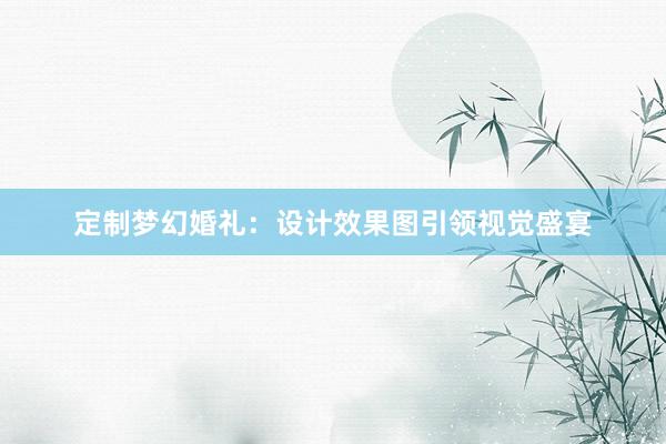 定制梦幻婚礼：设计效果图引领视觉盛宴