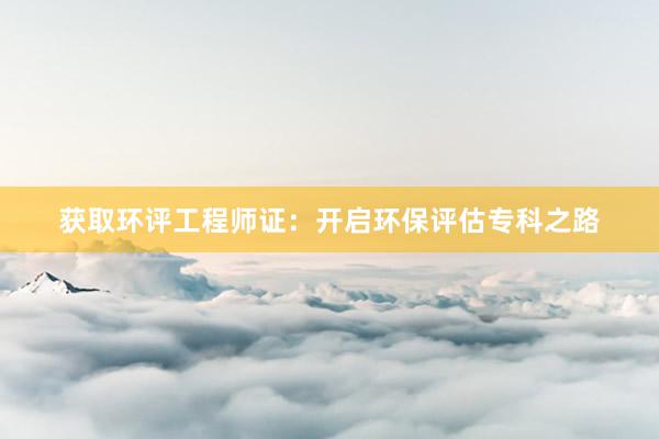 获取环评工程师证：开启环保评估专科之路