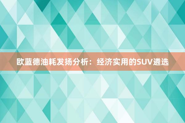 欧蓝德油耗发扬分析：经济实用的SUV遴选